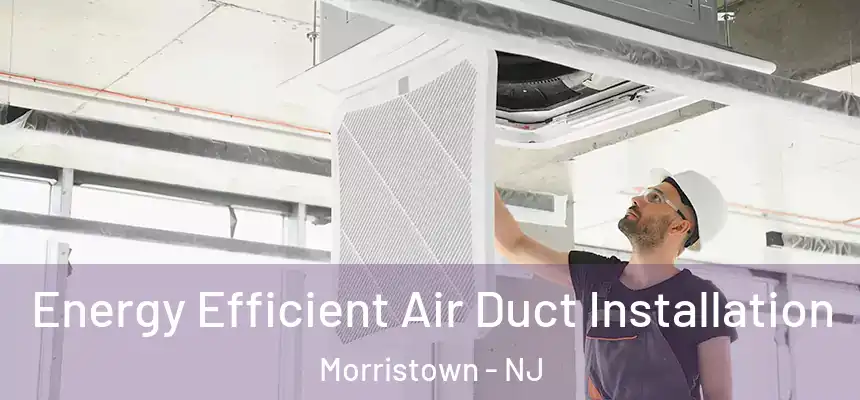  Energy Efficient Air Duct Installation Morristown - NJ