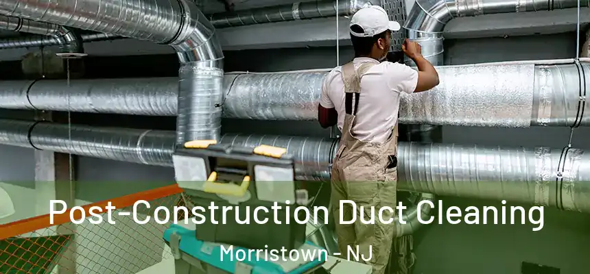 Post-Construction Duct Cleaning Morristown - NJ